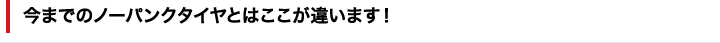 今までのノーパンクタイヤとはここが違います！